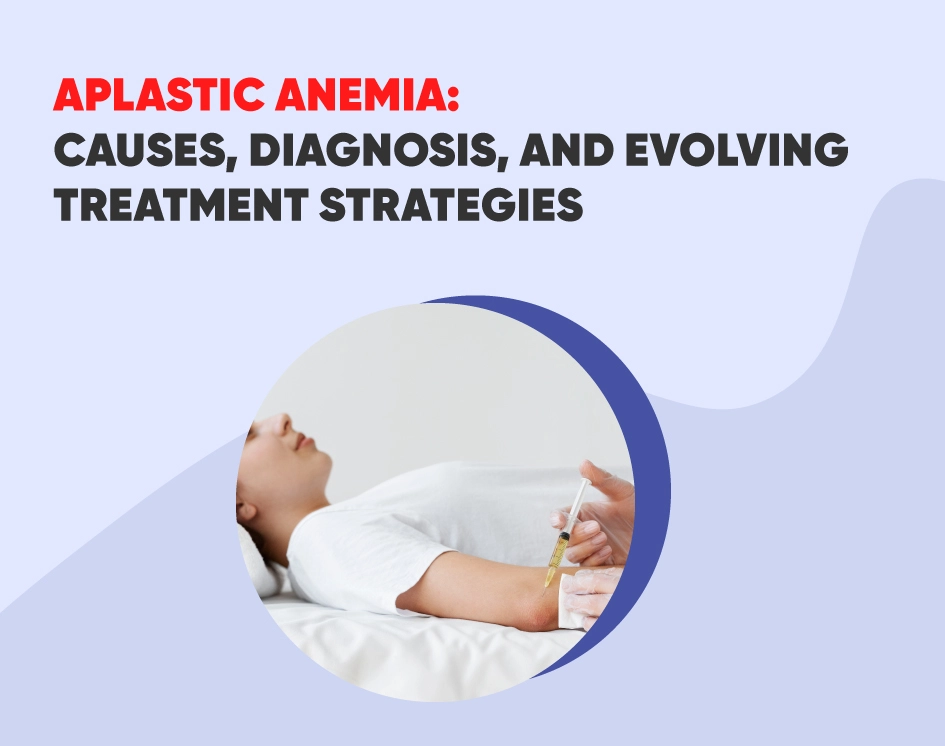 Aplastic Anemia: Causes, Diagnosis, and Evolving Treatment Strategies